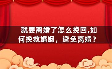 就要离婚了怎么挽回,如何挽救婚姻，避免离婚？
