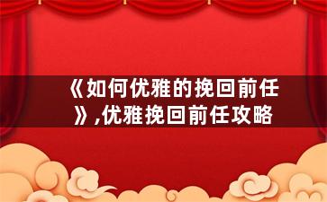 《如何优雅的挽回前任》,优雅挽回前任攻略