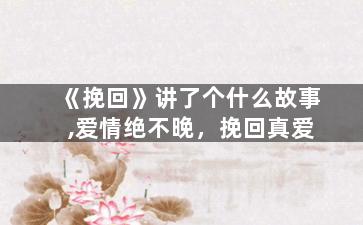 《挽回》讲了个什么故事,爱情绝不晚，挽回真爱