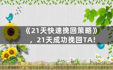 《21天快速挽回策略》，21天成功挽回TA！