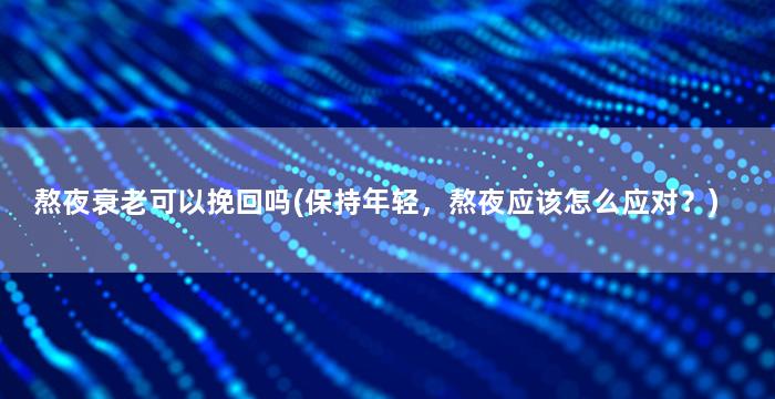 熬夜衰老可以挽回吗(保持年轻，熬夜应该怎么应对？)