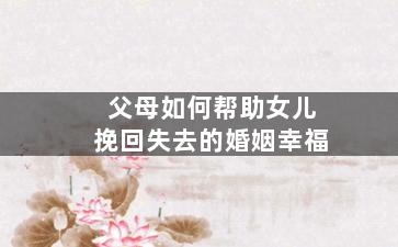 父母如何帮助女儿挽回失去的婚姻幸福