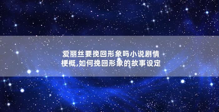 爱丽丝要挽回形象吗小说剧情梗概,如何挽回形象的故事设定