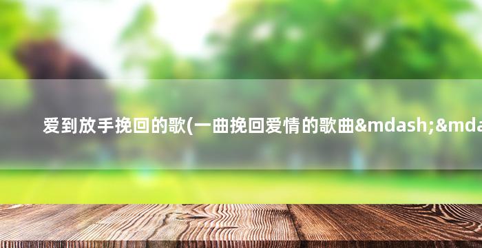 爱到放手挽回的歌(一曲挽回爱情的歌曲——为你付出的爱)