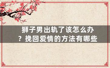 狮子男出轨了该怎么办？挽回爱情的方法有哪些