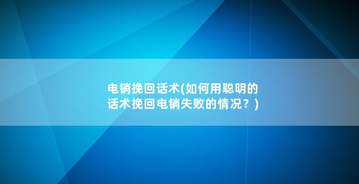 电销挽回话术(如何用聪明的话术挽回电销失败的情况？)