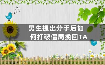 男生提出分手后如何打破僵局挽回TA