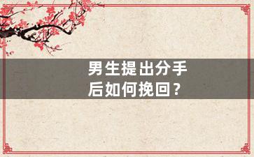 男生提出分手后如何挽回？