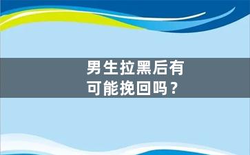 男生拉黑后有可能挽回吗？