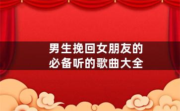 男生挽回女朋友的必备听的歌曲大全