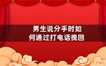 男生说分手时如何通过打电话挽回