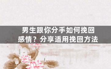 男生跟你分手如何挽回感情？分享适用挽回方法
