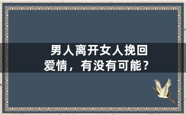 男人离开女人挽回爱情，有没有可能？