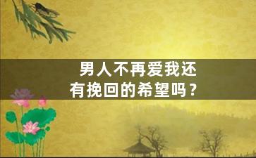 男人不再爱我还有挽回的希望吗？