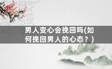 男人变心会挽回吗(如何挽回男人的心态？)