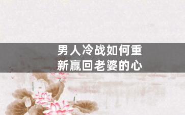 男人冷战如何重新赢回老婆的心