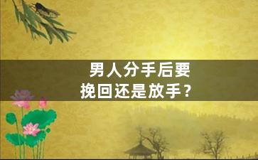 男人分手后要挽回还是放手？
