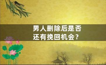 男人删除后是否还有挽回机会？