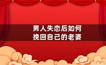 男人失恋后如何挽回自己的老婆