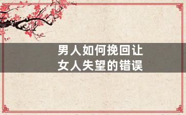 男人如何挽回让女人失望的错误