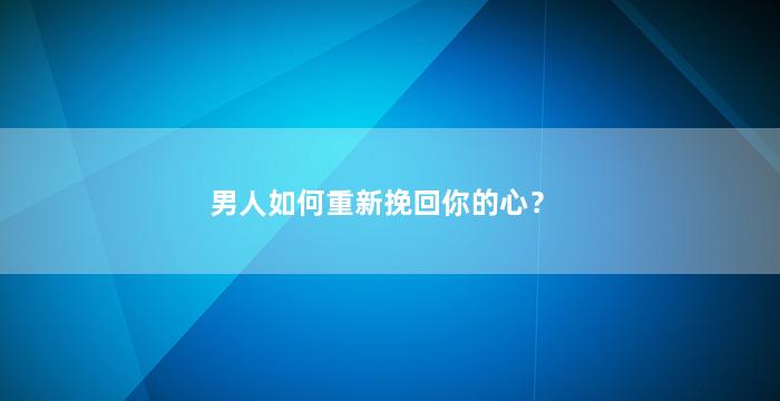 男人如何重新挽回你的心？