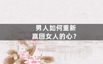 男人如何重新赢回女人的心？