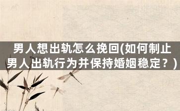 男人想出轨怎么挽回(如何制止男人出轨行为并保持婚姻稳定？)