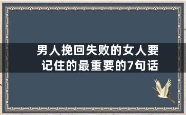 男人挽回失败的女人要记住的最重要的7句话