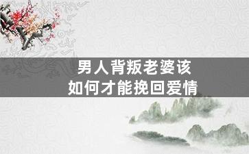 男人背叛老婆该如何才能挽回爱情