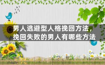 男人逃避型人格挽回方法，挽回失败的男人有哪些方法
