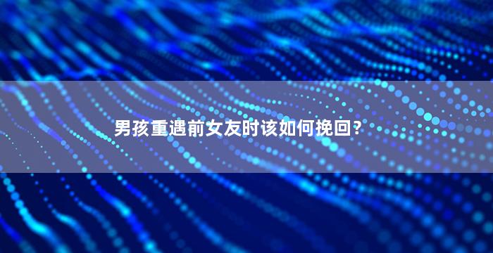 男孩重遇前女友时该如何挽回？