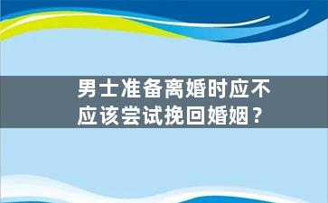 男士准备离婚时应不应该尝试挽回婚姻？