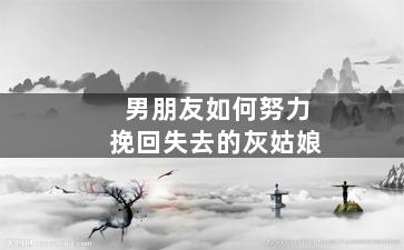 男朋友如何努力挽回失去的灰姑娘