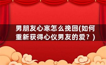 男朋友心寒怎么挽回(如何重新获得心仪男友的爱？)
