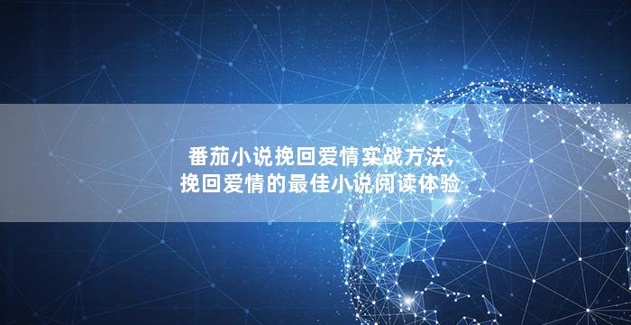 番茄小说挽回爱情实战方法,挽回爱情的最佳小说阅读体验