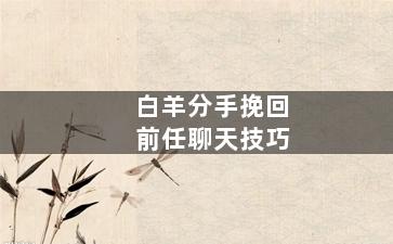 白羊分手挽回前任聊天技巧（怎么和白羊男分手让他挽回你）