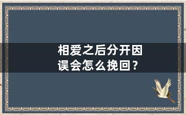 相爱之后分开因误会怎么挽回？