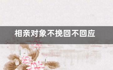 相亲对象不挽回不回应（相亲对象都不回你,有坚持有机会吗）