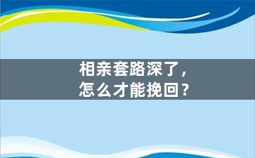 相亲套路深了，怎么才能挽回？