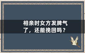 相亲时女方发脾气了，还能挽回吗？