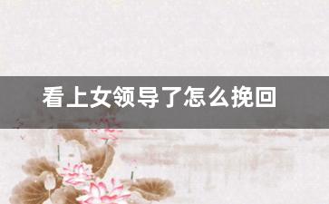 看上女领导了怎么挽回（看上女领导了怎么挽回她）
