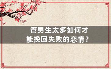 管男生太多如何才能挽回失败的恋情？
