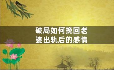 破局如何挽回老婆出轨后的感情