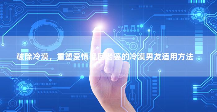破除冷漠，重塑爱情挽回老婆的冷漠男友适用方法