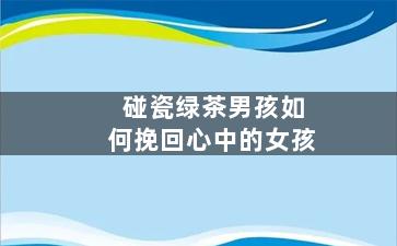 碰瓷绿茶男孩如何挽回心中的女孩