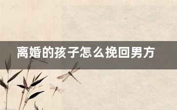 离婚的孩子怎么挽回男方