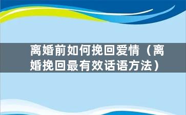 离婚前如何挽回爱情（离婚挽回最有效话语方法）