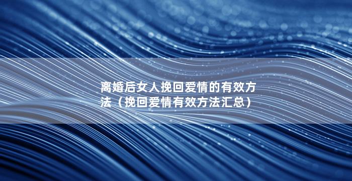 离婚后女人挽回爱情的有效方法（挽回爱情有效方法汇总）