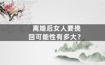 离婚后女人要挽回可能性有多大？
