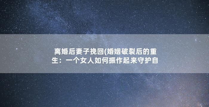 离婚后妻子挽回(婚姻破裂后的重生：一个女人如何振作起来守护自己和孩子)